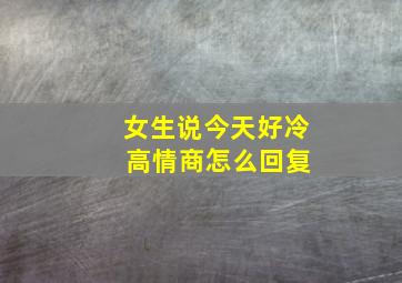 女生说今天好冷 高情商怎么回复